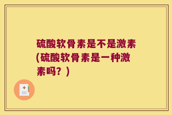 硫酸软骨素是不是激素(硫酸软骨素是一种激素吗?) 硫酸软骨素是不是激素(硫酸软骨素是一种激素吗?)