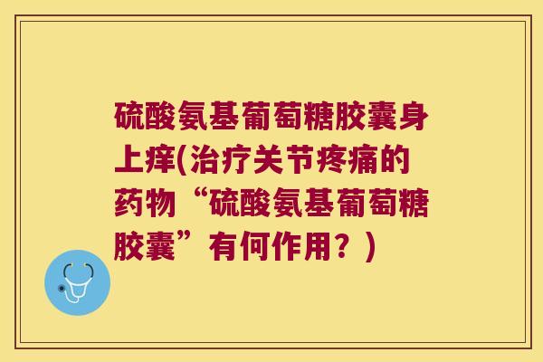 硫酸氨基葡萄糖胶囊身上痒(关节的“硫酸氨基葡萄糖胶囊”有何作用？)