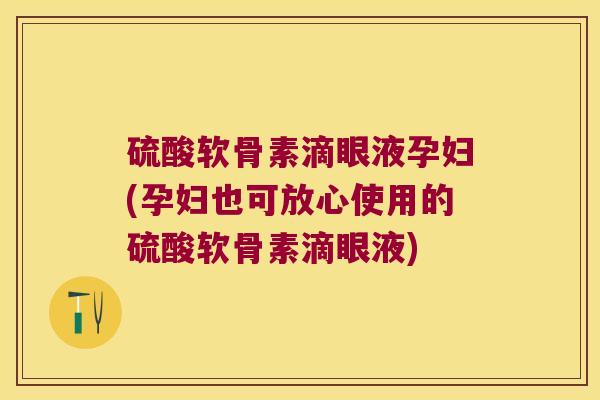 硫酸软骨素滴眼液孕妇(孕妇也可放心使用的硫酸软骨素滴眼液) 硫酸软骨素滴眼液孕妇(孕妇也可放心使用的硫酸软骨素滴眼液)