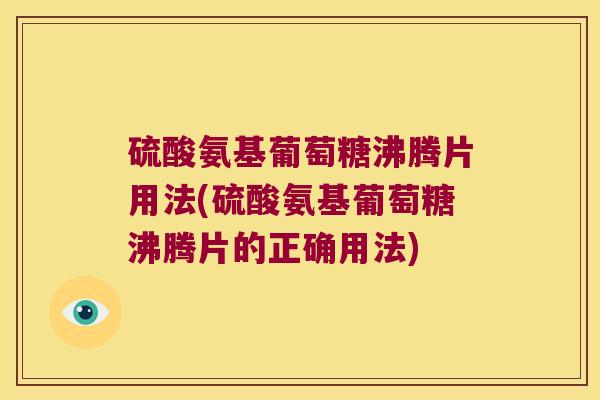 硫酸氨基葡萄糖沸腾片用法(硫酸氨基葡萄糖沸腾片的正确用法)
