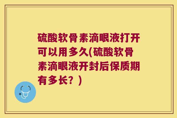 硫酸软骨素滴眼液打开可以用多久(硫酸软骨素滴眼液开封后保质期有多长？)
