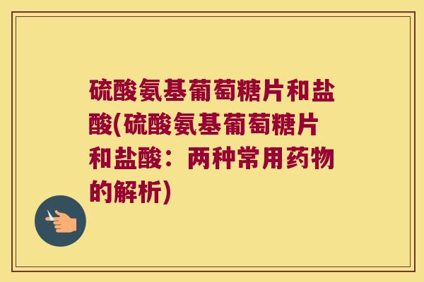 硫酸氨基葡萄糖片和盐酸(硫酸氨基葡萄糖片和盐酸：两种常用的解析)