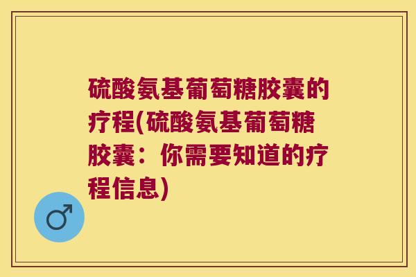 硫酸氨基葡萄糖胶囊的疗程(硫酸氨基葡萄糖胶囊:你需要知道的疗程信息) 硫酸氨基葡萄糖胶囊的疗程(硫酸氨基葡萄糖胶囊:你需要知道的疗程信息)