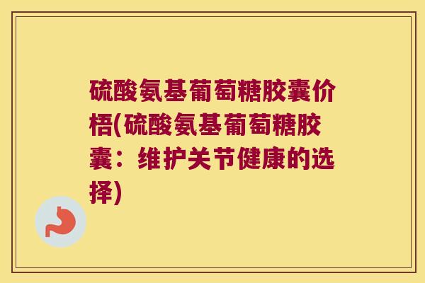 硫酸氨基葡萄糖胶囊价梧(硫酸氨基葡萄糖胶囊：维护关节健康的选择)