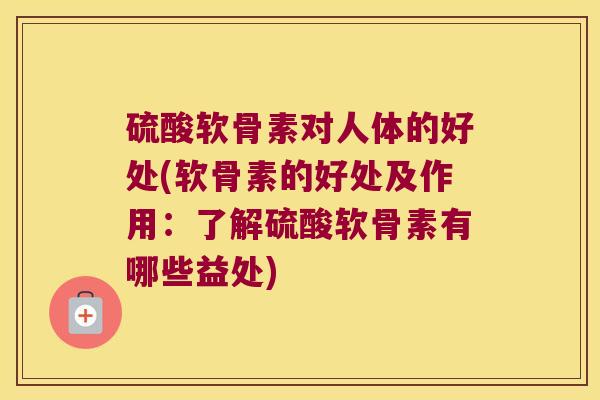 硫酸软骨素对人体的好处(软骨素的好处及作用:了解硫酸软骨素有哪些益处) 硫酸软骨素对人体的好处(软骨素的好处及作用:了解硫酸软骨素有哪些益处)