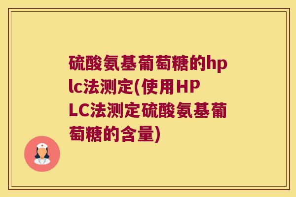 硫酸氨基葡萄糖的hplc法测定(使用HPLC法测定硫酸氨基葡萄糖的含量) 硫酸氨基葡萄糖的hplc法测定(使用HPLC法测定硫酸氨基葡萄糖的含量)