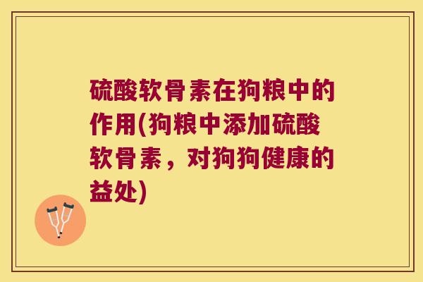 硫酸软骨素在狗粮中的作用(狗粮中添加硫酸软骨素,对狗狗健康的益处) 硫酸软骨素在狗粮中的作用(狗粮中添加硫酸软骨素,对狗狗健康的益处)