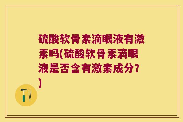 硫酸软骨素滴眼液有激素吗(硫酸软骨素滴眼液是否含有激素成分？)