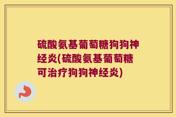 硫酸氨基葡萄糖狗狗炎(硫酸氨基葡萄糖可狗狗炎) 硫酸氨基葡萄糖狗狗炎(硫酸氨基葡萄糖可狗狗炎)
