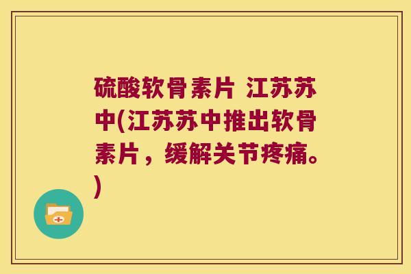 硫酸软骨素片 江苏苏中(江苏苏中推出软骨素片,缓解关节。) 硫酸软骨素片 江苏苏中(江苏苏中推出软骨素片,缓解关节。)