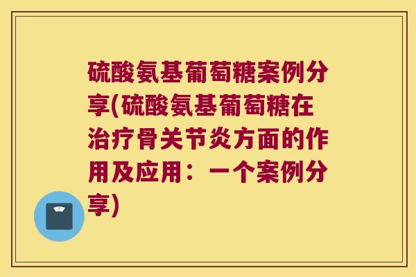 硫酸氨基葡萄糖案例分享(硫酸氨基葡萄糖在骨方面的作用及应用:一个案例分享) 硫酸氨基葡萄糖案例分享(硫酸氨基葡萄糖在骨方面的作用及应用:一个案例分享)
