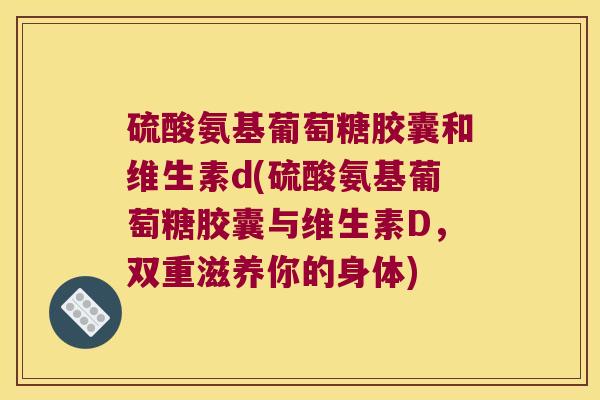 硫酸氨基葡萄糖胶囊和维生素d(硫酸氨基葡萄糖胶囊与维生素D,双重滋养你的身体) 硫酸氨基葡萄糖胶囊和维生素d(硫酸氨基葡萄糖胶囊与维生素D,双重滋养你的身体)