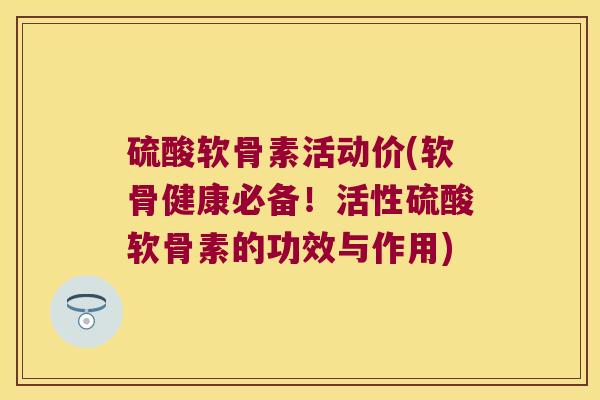 硫酸软骨素活动价(软骨健康必备！活性硫酸软骨素的功效与作用)