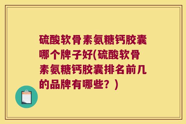 硫酸软骨素氨糖钙胶囊哪个牌子好(硫酸软骨素氨糖钙胶囊排名前几的品牌有哪些？)