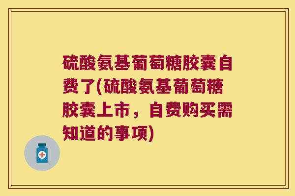 硫酸氨基葡萄糖胶囊自费了(硫酸氨基葡萄糖胶囊上市,自费购买需知道的事项) 硫酸氨基葡萄糖胶囊自费了(硫酸氨基葡萄糖胶囊上市,自费购买需知道的事项)