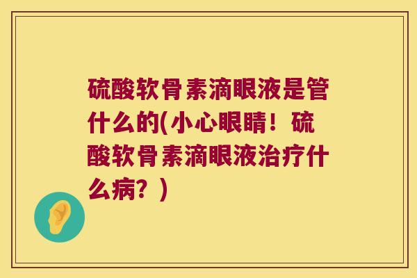 硫酸软骨素滴眼液是管什么的(小心眼睛！硫酸软骨素滴眼液什么？)