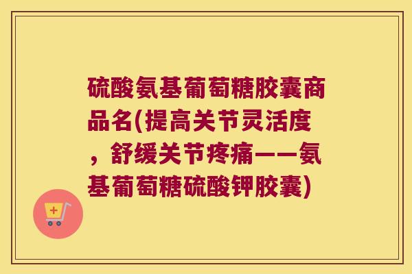 硫酸氨基葡萄糖胶囊商品名(提高关节灵活度,舒缓关节——氨基葡萄糖硫酸钾胶囊) 硫酸氨基葡萄糖胶囊商品名(提高关节灵活度,舒缓关节——氨基葡萄糖硫酸钾胶囊)