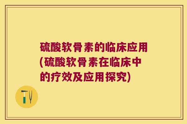 硫酸软骨素的临床应用(硫酸软骨素在临床中的疗效及应用探究) 硫酸软骨素的临床应用(硫酸软骨素在临床中的疗效及应用探究)