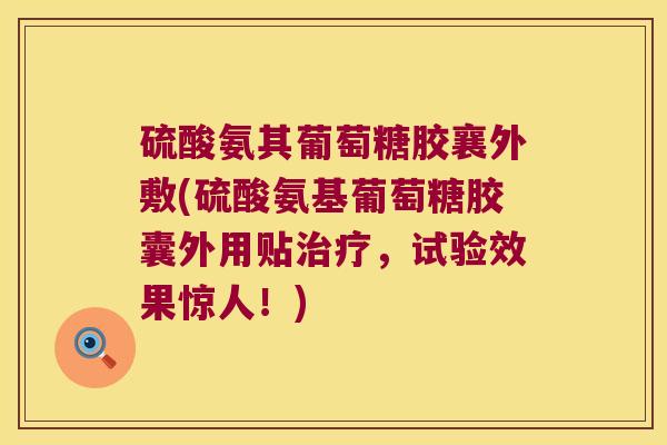 硫酸氨其葡萄糖胶襄外敷(硫酸氨基葡萄糖胶囊外用贴,试验效果惊人!) 硫酸氨其葡萄糖胶襄外敷(硫酸氨基葡萄糖胶囊外用贴,试验效果惊人!)