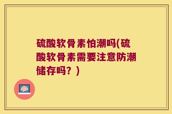 硫酸软骨素怕潮吗(硫酸软骨素需要注意防潮储存吗？)