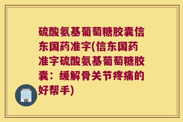 硫酸氨基葡萄糖胶囊信东国药准字(信东国药准字硫酸氨基葡萄糖胶囊:缓解骨关节的好帮手) 硫酸氨基葡萄糖胶囊信东国药准字(信东国药准字硫酸氨基葡萄糖胶囊:缓解骨关节的好帮手)