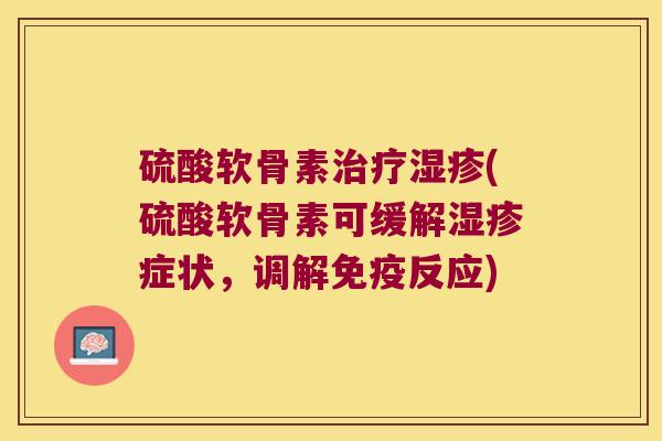 硫酸软骨素(硫酸软骨素可缓解症状,调解免疫反应) 硫酸软骨素(硫酸软骨素可缓解症状,调解免疫反应)