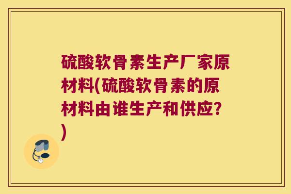 硫酸软骨素生产厂家原材料(硫酸软骨素的原材料由谁生产和供应?) 硫酸软骨素生产厂家原材料(硫酸软骨素的原材料由谁生产和供应?)
