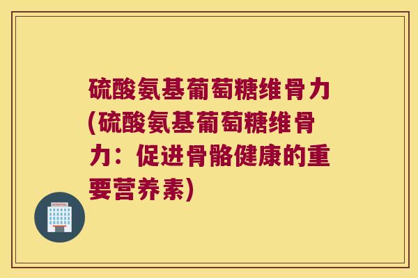 硫酸氨基葡萄糖维骨力(硫酸氨基葡萄糖维骨力：促进骨骼健康的重要营养素)