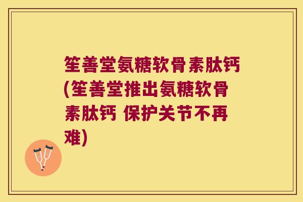 笙善堂氨糖软骨素肽钙(笙善堂推出氨糖软骨素肽钙 保护关节不再难) 笙善堂氨糖软骨素肽钙(笙善堂推出氨糖软骨素肽钙 保护关节不再难)