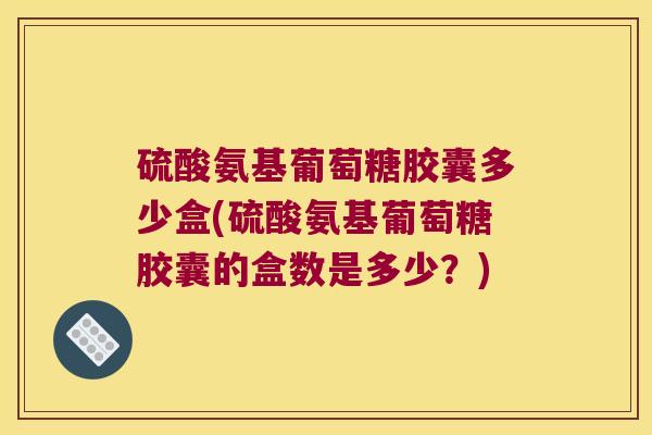 硫酸氨基葡萄糖胶囊多少盒(硫酸氨基葡萄糖胶囊的盒数是多少?) 硫酸氨基葡萄糖胶囊多少盒(硫酸氨基葡萄糖胶囊的盒数是多少?)