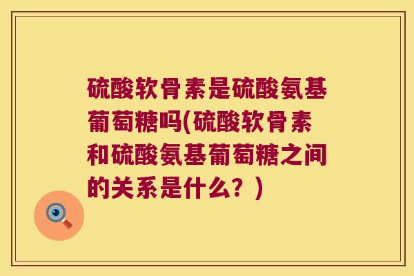 硫酸软骨素是硫酸氨基葡萄糖吗(硫酸软骨素和硫酸氨基葡萄糖之间的关系是什么?) 硫酸软骨素是硫酸氨基葡萄糖吗(硫酸软骨素和硫酸氨基葡萄糖之间的关系是什么?)