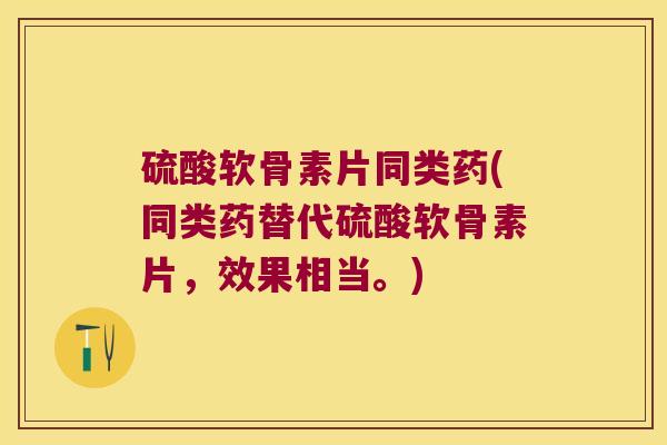 硫酸软骨素片同类药(同类药替代硫酸软骨素片，效果相当。)