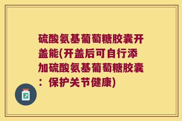 硫酸氨基葡萄糖胶囊开盖能(开盖后可自行添加硫酸氨基葡萄糖胶囊:保护关节健康) 硫酸氨基葡萄糖胶囊开盖能(开盖后可自行添加硫酸氨基葡萄糖胶囊:保护关节健康)