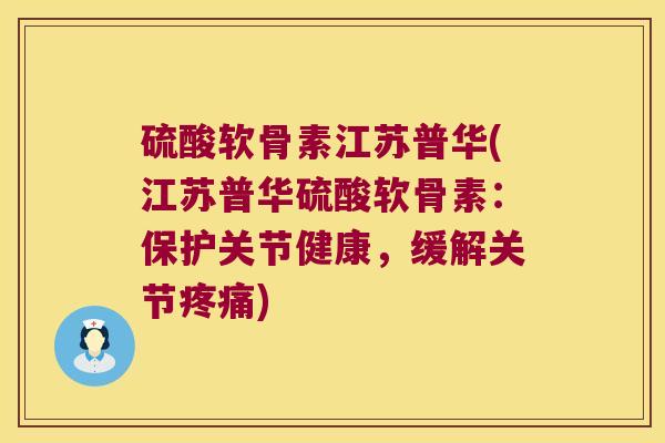 硫酸软骨素江苏普华(江苏普华硫酸软骨素:保护关节健康,缓解关节) 硫酸软骨素江苏普华(江苏普华硫酸软骨素:保护关节健康,缓解关节)
