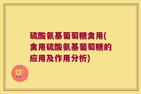 硫酸氨基葡萄糖禽用(禽用硫酸氨基葡萄糖的应用及作用分析)