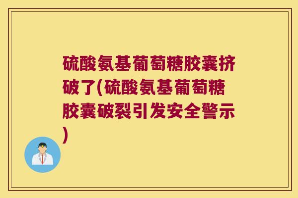 硫酸氨基葡萄糖胶囊挤破了(硫酸氨基葡萄糖胶囊破裂引发安全警示)