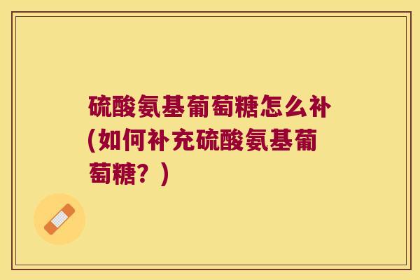 硫酸氨基葡萄糖怎么补(如何补充硫酸氨基葡萄糖?) 硫酸氨基葡萄糖怎么补(如何补充硫酸氨基葡萄糖?)