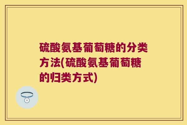 硫酸氨基葡萄糖的分类方法(硫酸氨基葡萄糖的归类方式)