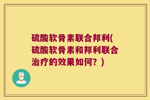 硫酸软骨素联合邦利(硫酸软骨素和邦利联合的效果如何?) 硫酸软骨素联合邦利(硫酸软骨素和邦利联合的效果如何?)
