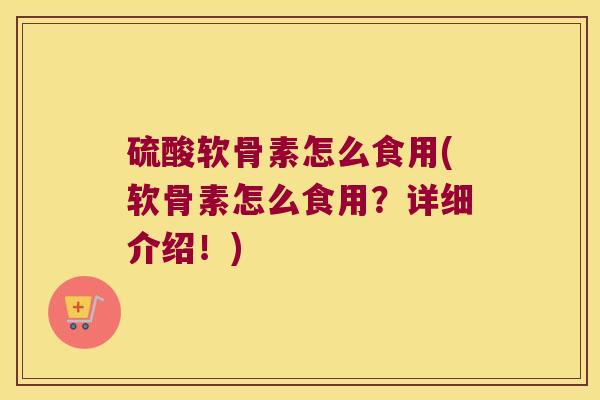 硫酸软骨素怎么食用(软骨素怎么食用?详细介绍!) 硫酸软骨素怎么食用(软骨素怎么食用?详细介绍!)