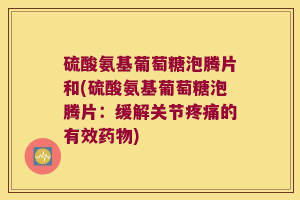 硫酸氨基葡萄糖泡腾片和(硫酸氨基葡萄糖泡腾片:缓解关节的有效) 硫酸氨基葡萄糖泡腾片和(硫酸氨基葡萄糖泡腾片:缓解关节的有效)