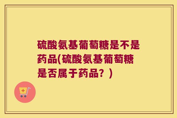 硫酸氨基葡萄糖是不是药品(硫酸氨基葡萄糖是否属于药品?) 硫酸氨基葡萄糖是不是药品(硫酸氨基葡萄糖是否属于药品?)