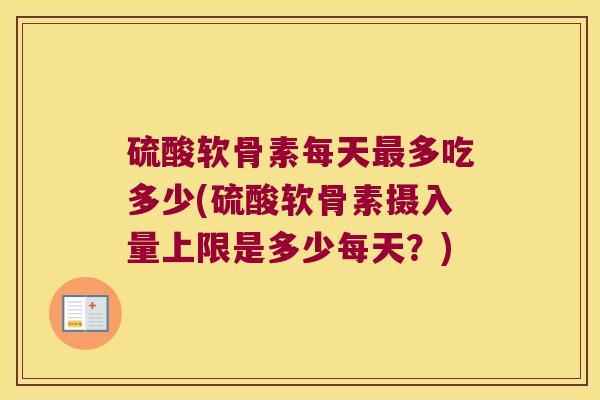 硫酸软骨素每天多吃多少(硫酸软骨素摄入量上限是多少每天？)