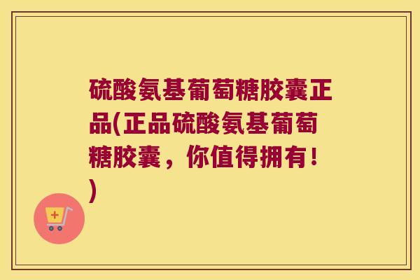硫酸氨基葡萄糖胶囊正品(正品硫酸氨基葡萄糖胶囊，你值得拥有！)