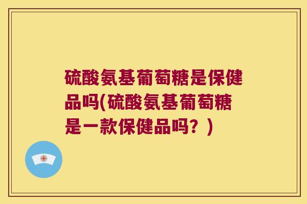 硫酸氨基葡萄糖是保健品吗(硫酸氨基葡萄糖是一款保健品吗？)