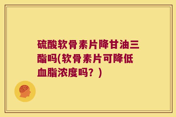 硫酸软骨素片降甘油三酯吗(软骨素片可降低浓度吗?) 硫酸软骨素片降甘油三酯吗(软骨素片可降低浓度吗?)