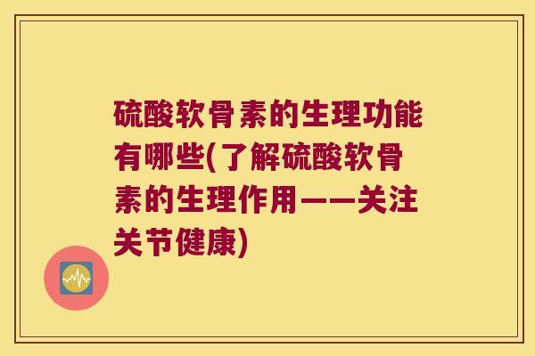 硫酸软骨素的生理功能有哪些(了解硫酸软骨素的生理作用——关注关节健康)