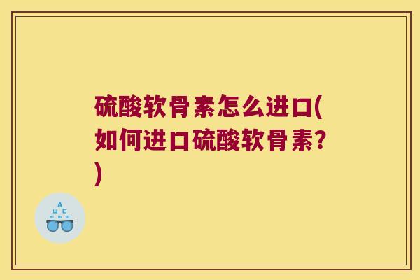 硫酸软骨素怎么进口(如何进口硫酸软骨素？)