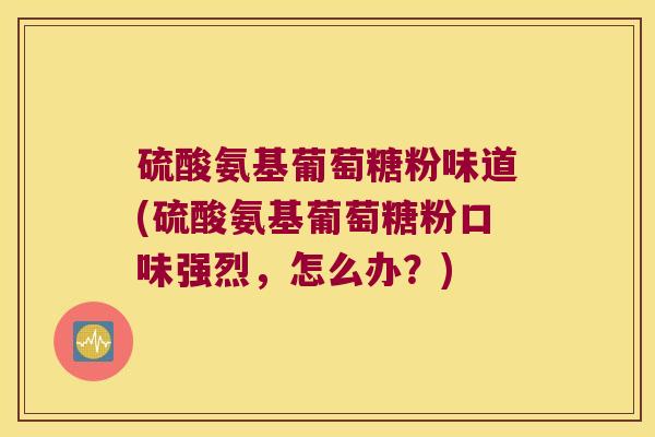 硫酸氨基葡萄糖粉味道(硫酸氨基葡萄糖粉口味强烈,怎么办?) 硫酸氨基葡萄糖粉味道(硫酸氨基葡萄糖粉口味强烈,怎么办?)