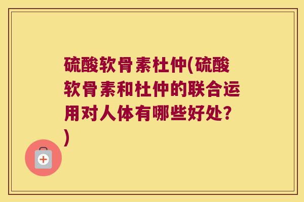 硫酸软骨素杜仲(硫酸软骨素和杜仲的联合运用对人体有哪些好处?) 硫酸软骨素杜仲(硫酸软骨素和杜仲的联合运用对人体有哪些好处?)